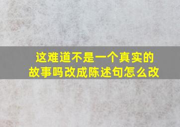 这难道不是一个真实的故事吗改成陈述句怎么改