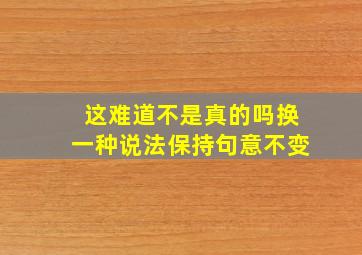 这难道不是真的吗换一种说法保持句意不变