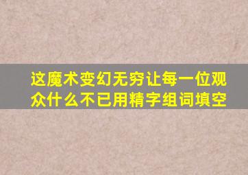 这魔术变幻无穷让每一位观众什么不已用精字组词填空