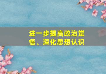 进一步提高政治觉悟、深化思想认识