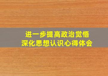 进一步提高政治觉悟深化思想认识心得体会