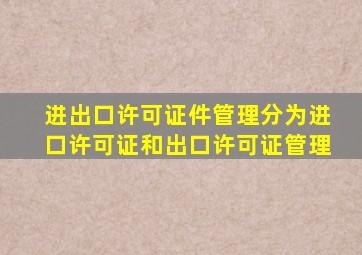 进出口许可证件管理分为进口许可证和出口许可证管理