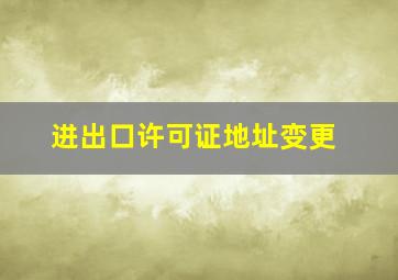 进出口许可证地址变更