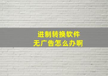 进制转换软件无广告怎么办啊