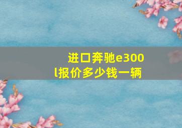 进口奔驰e300l报价多少钱一辆