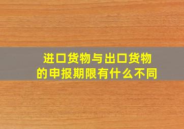 进口货物与出口货物的申报期限有什么不同