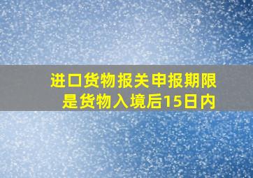 进口货物报关申报期限是货物入境后15日内