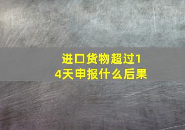 进口货物超过14天申报什么后果