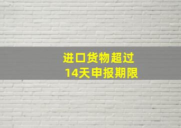 进口货物超过14天申报期限