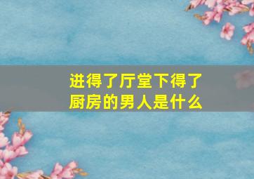 进得了厅堂下得了厨房的男人是什么