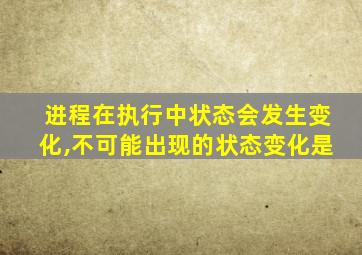 进程在执行中状态会发生变化,不可能出现的状态变化是