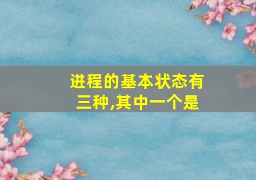 进程的基本状态有三种,其中一个是