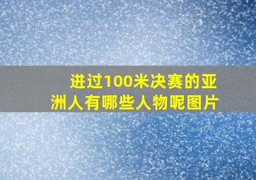 进过100米决赛的亚洲人有哪些人物呢图片