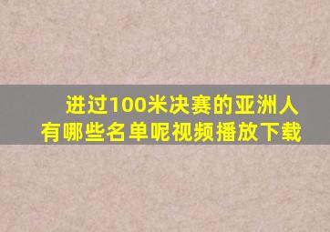 进过100米决赛的亚洲人有哪些名单呢视频播放下载