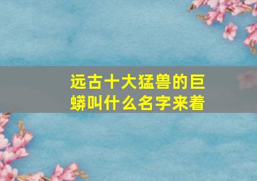 远古十大猛兽的巨蟒叫什么名字来着