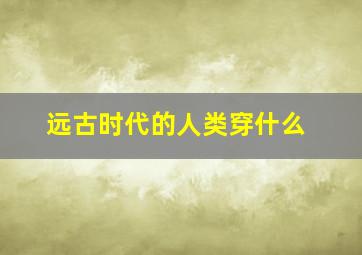 远古时代的人类穿什么