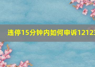 违停15分钟内如何申诉12123