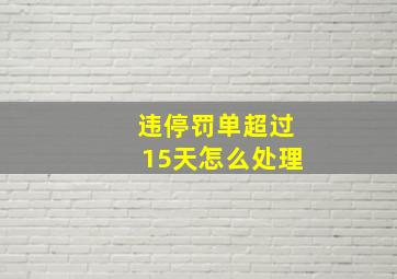 违停罚单超过15天怎么处理