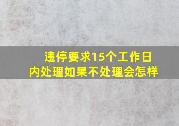 违停要求15个工作日内处理如果不处理会怎样