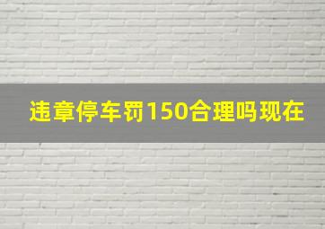 违章停车罚150合理吗现在