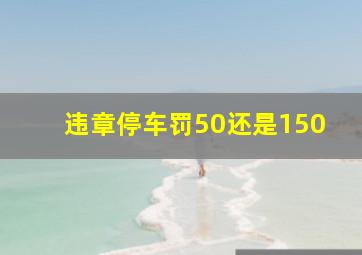 违章停车罚50还是150