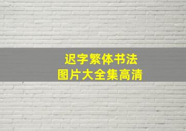 迟字繁体书法图片大全集高清