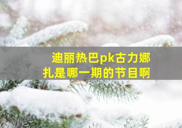 迪丽热巴pk古力娜扎是哪一期的节目啊