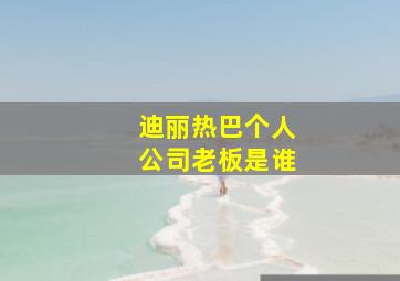 迪丽热巴个人公司老板是谁