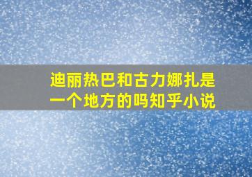 迪丽热巴和古力娜扎是一个地方的吗知乎小说