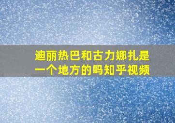 迪丽热巴和古力娜扎是一个地方的吗知乎视频