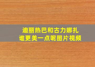 迪丽热巴和古力娜扎谁更美一点呢图片视频