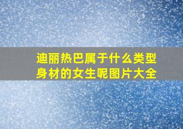 迪丽热巴属于什么类型身材的女生呢图片大全