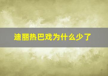 迪丽热巴戏为什么少了