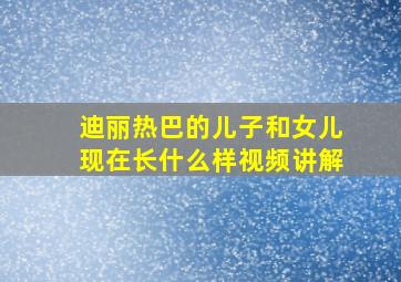 迪丽热巴的儿子和女儿现在长什么样视频讲解