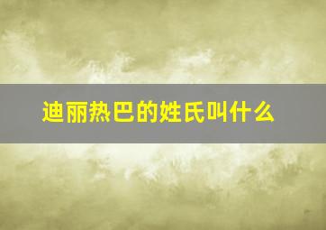 迪丽热巴的姓氏叫什么