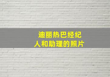 迪丽热巴经纪人和助理的照片