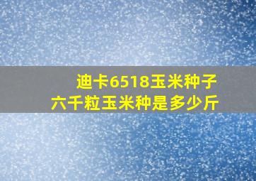 迪卡6518玉米种子六千粒玉米种是多少斤