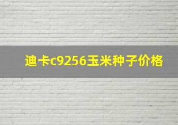 迪卡c9256玉米种子价格