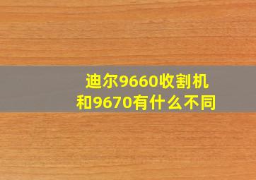 迪尔9660收割机和9670有什么不同