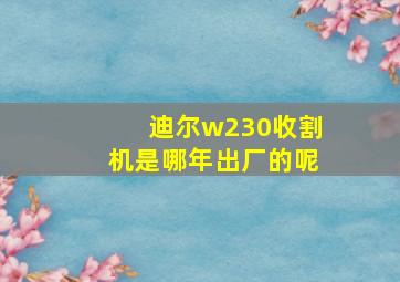 迪尔w230收割机是哪年出厂的呢