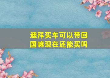 迪拜买车可以带回国嘛现在还能买吗