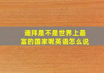 迪拜是不是世界上最富的国家呢英语怎么说