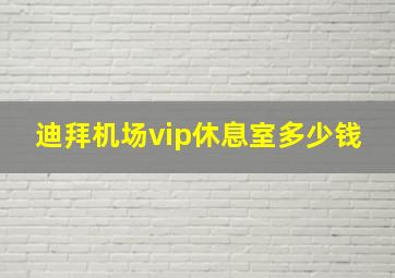 迪拜机场vip休息室多少钱