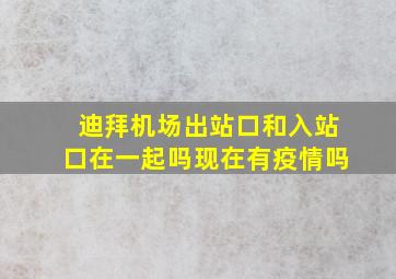 迪拜机场出站口和入站口在一起吗现在有疫情吗