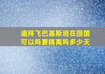 迪拜飞巴基斯坦在回国可以吗要隔离吗多少天