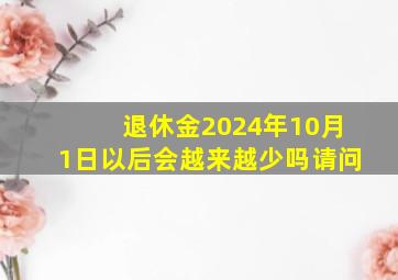 退休金2024年10月1日以后会越来越少吗请问