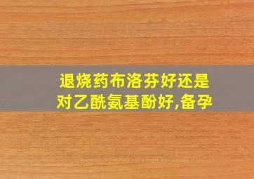 退烧药布洛芬好还是对乙酰氨基酚好,备孕