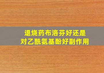 退烧药布洛芬好还是对乙酰氨基酚好副作用