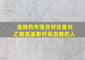 退烧药布洛芬好还是对乙酰氨基酚好高血糖的人