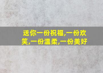 送你一份祝福,一份欢笑,一份温柔,一份美好